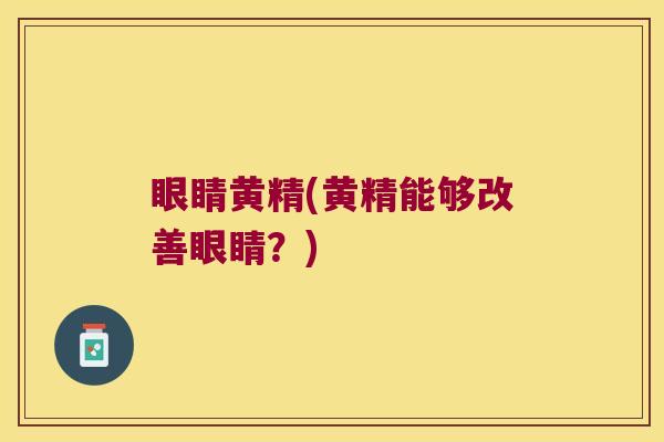 眼睛黄精(黄精能够改善眼睛?) 眼睛黄精(黄精能够改善眼睛?)
