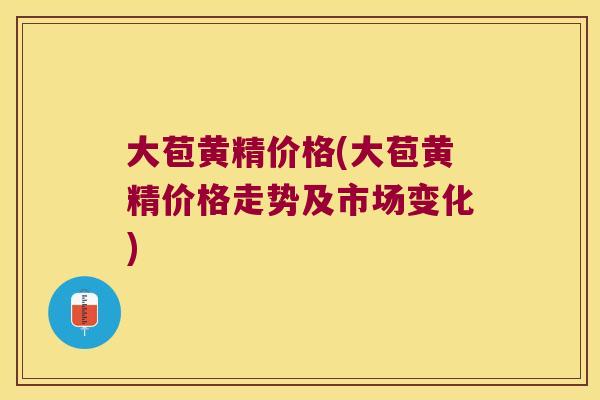 大苞黄精价格(大苞黄精价格走势及市场变化)