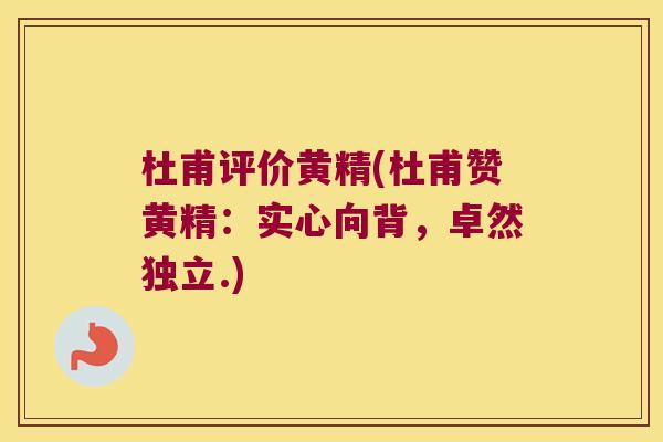 杜甫评价黄精(杜甫赞黄精：实心向背，卓然独立.)