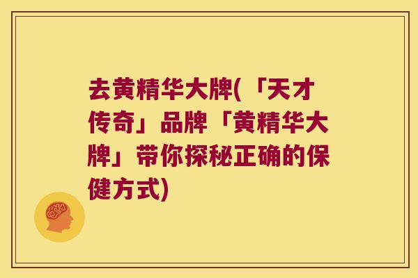 去黄精华大牌(「天才传奇」品牌「黄精华大牌」带你探秘正确的保健方式) 去黄精华大牌(「天才传奇」品牌「黄精华大牌」带你探秘正确的保健方式)