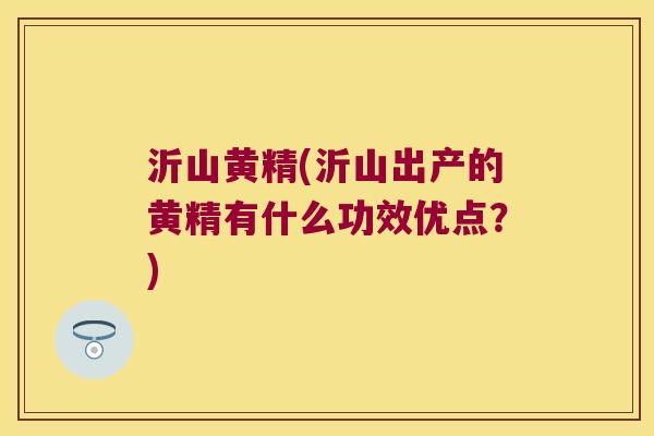 沂山黄精(沂山出产的黄精有什么功效优点?) 沂山黄精(沂山出产的黄精有什么功效优点?)