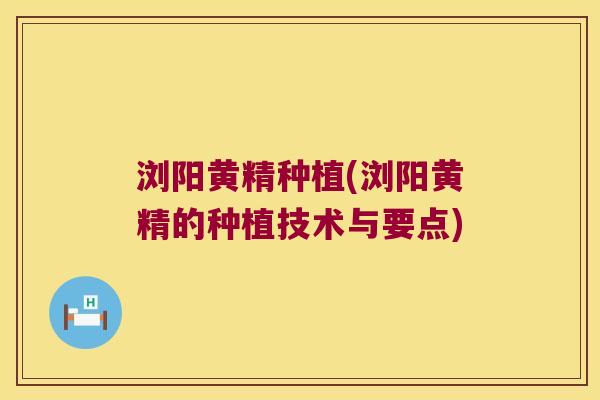 浏阳黄精种植(浏阳黄精的种植技术与要点)