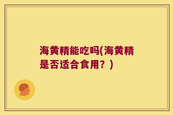 海黄精能吃吗(海黄精是否适合食用？)