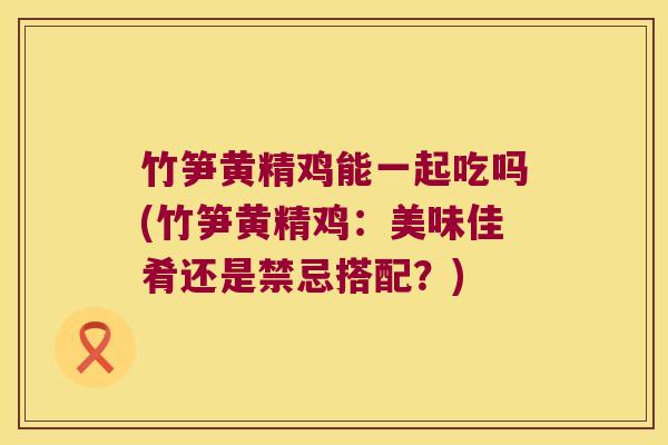 竹笋黄精鸡能一起吃吗(竹笋黄精鸡：美味佳肴还是禁忌搭配？)