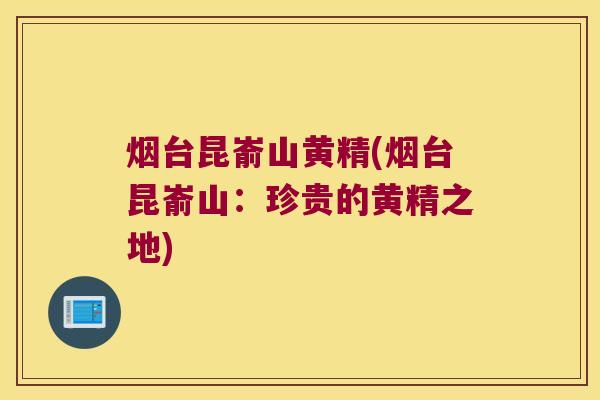 烟台昆嵛山黄精(烟台昆嵛山:珍贵的黄精之地) 烟台昆嵛山黄精(烟台昆嵛山:珍贵的黄精之地)