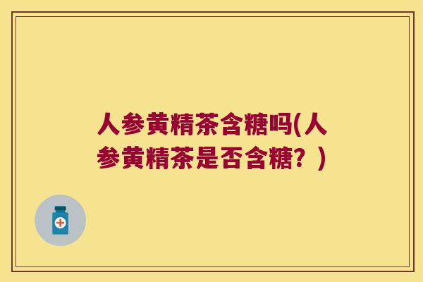 人参黄精茶含糖吗(人参黄精茶是否含糖?) 人参黄精茶含糖吗(人参黄精茶是否含糖?)