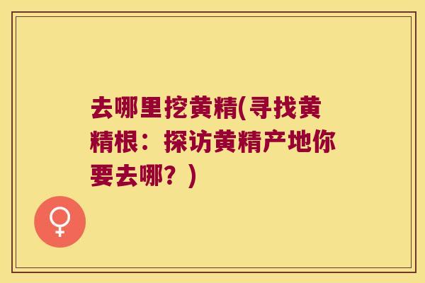 去哪里挖黄精(寻找黄精根：探访黄精产地你要去哪？)
