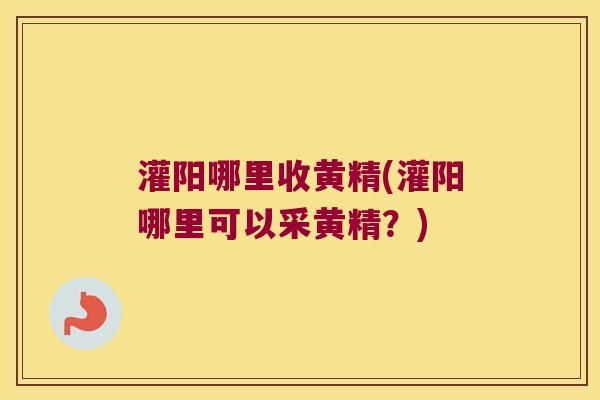 灌阳哪里收黄精(灌阳哪里可以采黄精？)