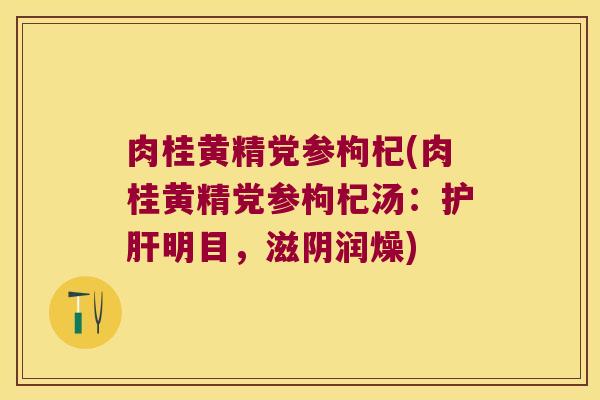 肉桂黄精党参枸杞(肉桂黄精党参枸杞汤:明目,滋阴润燥) 肉桂黄精党参枸杞(肉桂黄精党参枸杞汤:明目,滋阴润燥)