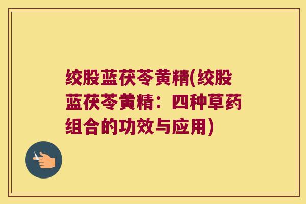 绞股蓝茯苓黄精(绞股蓝茯苓黄精:四种草药组合的功效与应用) 绞股蓝茯苓黄精(绞股蓝茯苓黄精:四种草药组合的功效与应用)