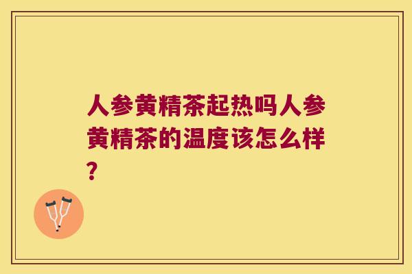 人参黄精茶起热吗人参黄精茶的温度该怎么样？