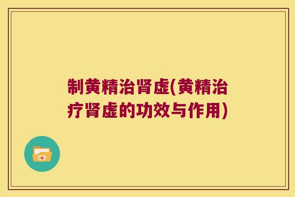 制黄精虚(黄精虚的功效与作用) 制黄精虚(黄精虚的功效与作用)