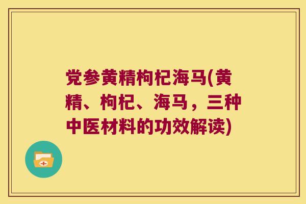 党参黄精枸杞海马(黄精、枸杞、海马,三种中医材料的功效解读) 党参黄精枸杞海马(黄精、枸杞、海马,三种中医材料的功效解读)