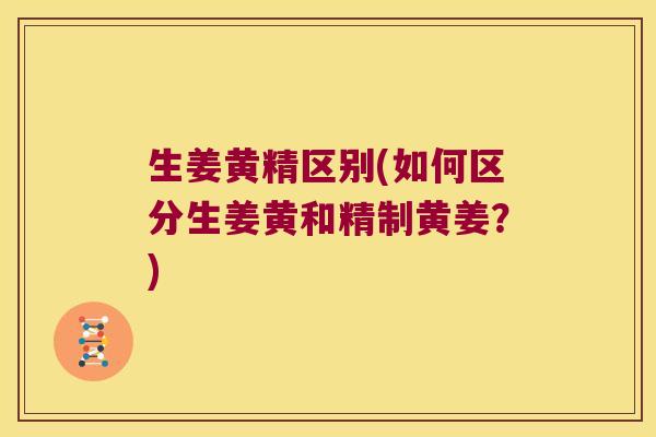 生姜黄精区别(如何区分生姜黄和精制黄姜?) 生姜黄精区别(如何区分生姜黄和精制黄姜?)