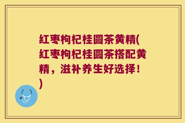 红枣枸杞桂圆茶黄精(红枣枸杞桂圆茶搭配黄精,滋补养生好选择!) 红枣枸杞桂圆茶黄精(红枣枸杞桂圆茶搭配黄精,滋补养生好选择!)