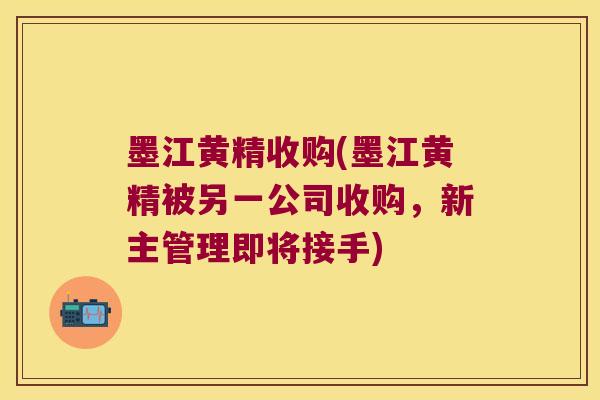 墨江黄精收购(墨江黄精被另一公司收购,新主管理即将接手) 墨江黄精收购(墨江黄精被另一公司收购,新主管理即将接手)
