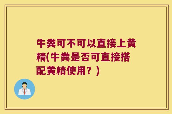 牛粪可不可以直接上黄精(牛粪是否可直接搭配黄精使用?) 牛粪可不可以直接上黄精(牛粪是否可直接搭配黄精使用?)