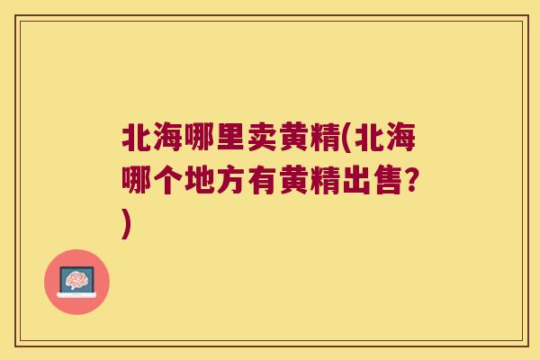 北海哪里卖黄精(北海哪个地方有黄精出售？)