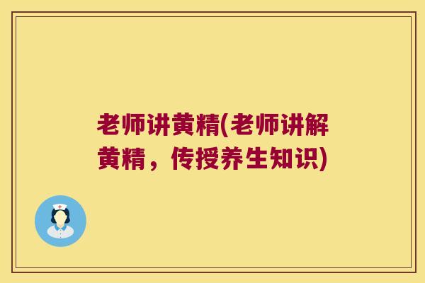老师讲黄精(老师讲解黄精,传授养生知识) 老师讲黄精(老师讲解黄精,传授养生知识)