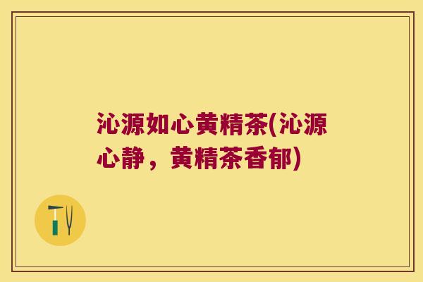 沁源如心黄精茶(沁源心静，黄精茶香郁)