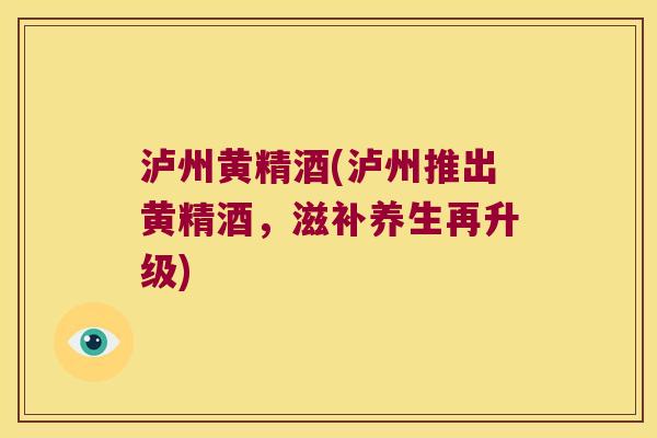泸州黄精酒(泸州推出黄精酒，滋补养生再升级)