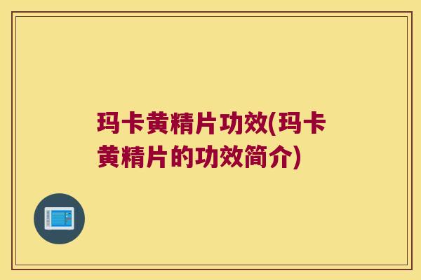 玛卡黄精片功效(玛卡黄精片的功效简介)