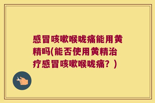 喉咙痛能用黄精吗(能否使用黄精喉咙痛?) 喉咙痛能用黄精吗(能否使用黄精喉咙痛?)