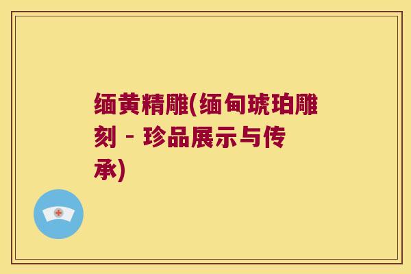 缅黄精雕(缅甸琥珀雕刻 - 珍品展示与传承)