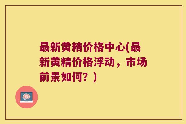 新黄精价格中心(新黄精价格浮动，市场前景如何？)