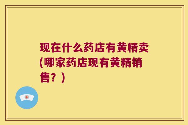 现在什么药店有黄精卖(哪家药店现有黄精销售?) 现在什么药店有黄精卖(哪家药店现有黄精销售?)
