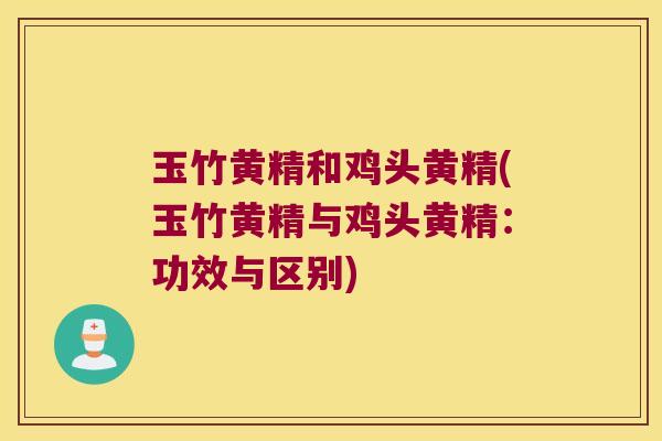 玉竹黄精和鸡头黄精(玉竹黄精与鸡头黄精:功效与区别) 玉竹黄精和鸡头黄精(玉竹黄精与鸡头黄精:功效与区别)