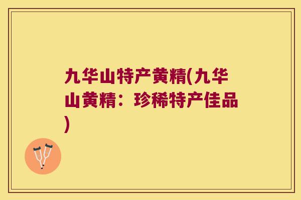 九华山特产黄精(九华山黄精：珍稀特产佳品)