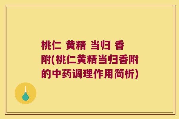 桃仁 黄精 当归 香附(桃仁黄精当归香附的调理作用简析) 桃仁 黄精 当归 香附(桃仁黄精当归香附的调理作用简析)