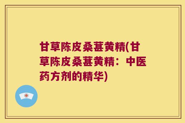 甘草陈皮桑葚黄精(甘草陈皮桑葚黄精：中医药方剂的精华)