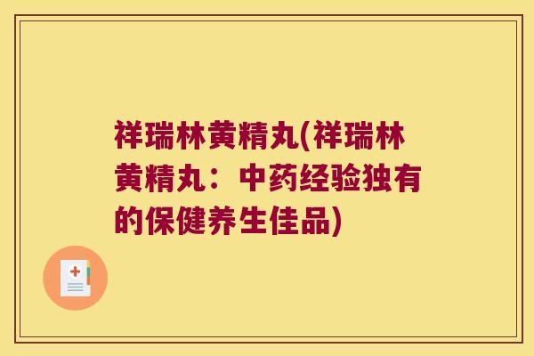 祥瑞林黄精丸(祥瑞林黄精丸:经验独有的保健养生佳品) 祥瑞林黄精丸(祥瑞林黄精丸:经验独有的保健养生佳品)