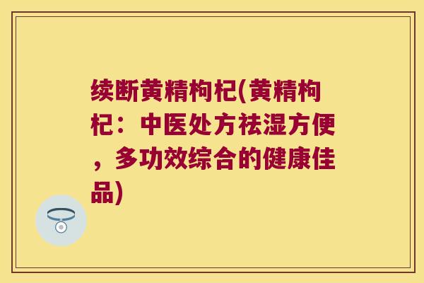 续断黄精枸杞(黄精枸杞:中医处方祛湿方便,多功效综合的健康佳品) 续断黄精枸杞(黄精枸杞:中医处方祛湿方便,多功效综合的健康佳品)