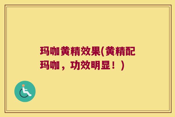 玛咖黄精效果(黄精配玛咖，功效明显！)