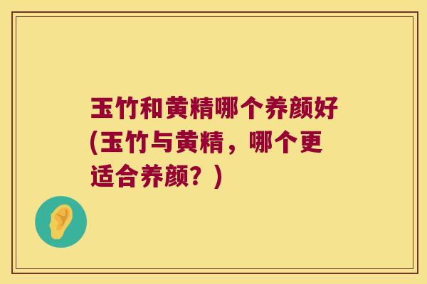 玉竹和黄精哪个养颜好(玉竹与黄精,哪个更适合养颜?) 玉竹和黄精哪个养颜好(玉竹与黄精,哪个更适合养颜?)