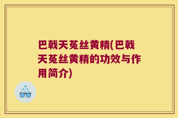 巴戟天菟丝黄精(巴戟天菟丝黄精的功效与作用简介) 巴戟天菟丝黄精(巴戟天菟丝黄精的功效与作用简介)