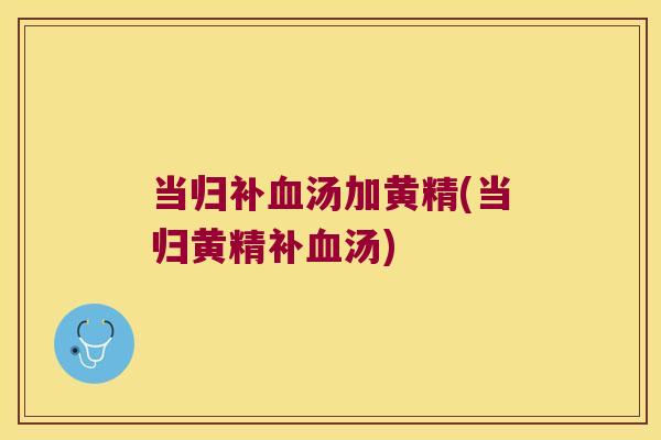 当归补汤加黄精(当归黄精补汤)