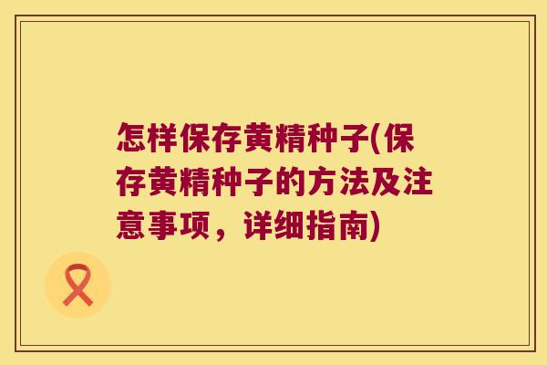 怎样保存黄精种子(保存黄精种子的方法及注意事项，详细指南)