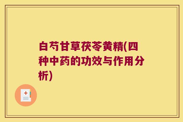 白芍甘草茯苓黄精(四种的功效与作用分析) 白芍甘草茯苓黄精(四种的功效与作用分析)