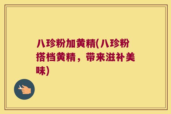 八珍粉加黄精(八珍粉搭档黄精,带来滋补美味) 八珍粉加黄精(八珍粉搭档黄精,带来滋补美味)