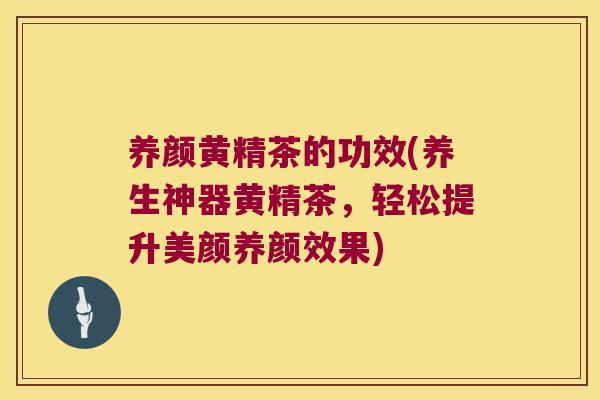 养颜黄精茶的功效(养生神器黄精茶，轻松提升美颜养颜效果)