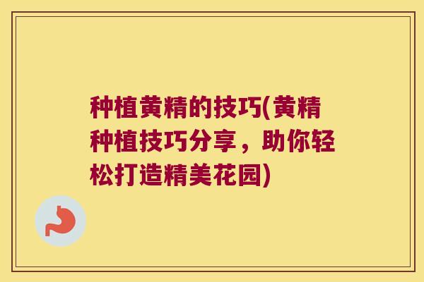 种植黄精的技巧(黄精种植技巧分享，助你轻松打造精美花园)