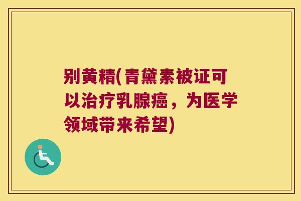 别黄精(青黛素被证可以乳腺,为医学领域带来希望) 别黄精(青黛素被证可以乳腺,为医学领域带来希望)