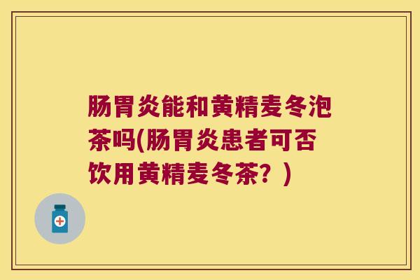 肠能和黄精麦冬泡茶吗(肠患者可否饮用黄精麦冬茶？)