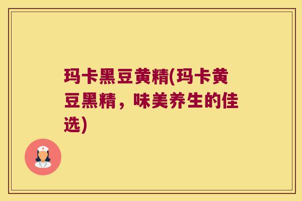 玛卡黑豆黄精(玛卡黄豆黑精，味美养生的佳选)