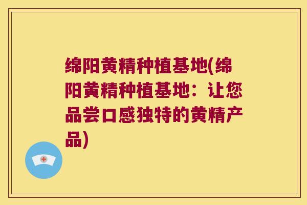绵阳黄精种植基地(绵阳黄精种植基地：让您品尝口感独特的黄精产品)