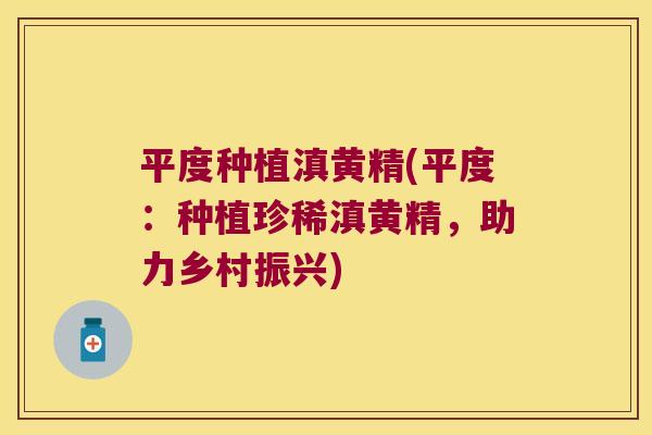 平度种植滇黄精(平度：种植珍稀滇黄精，助力乡村振兴)